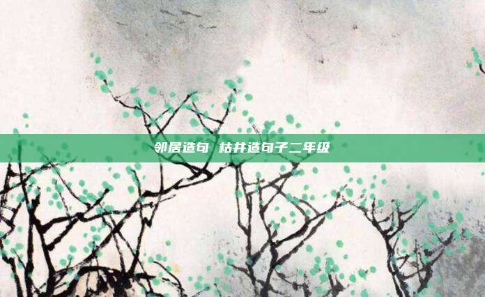 邻居造句 枯井造句子二年级