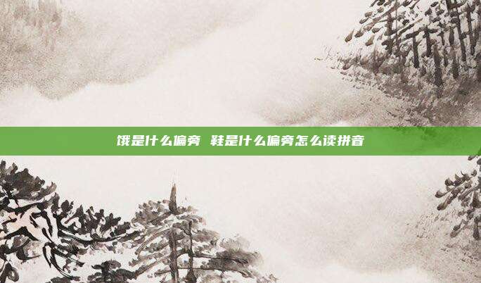 饿是什么偏旁 鞋是什么偏旁怎么读拼音