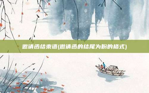 邀请函结束语(邀请函的结尾为盼的格式)