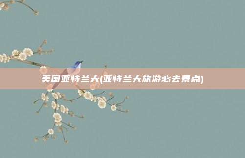 美国亚特兰大(亚特兰大旅游必去景点)