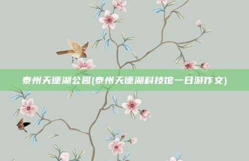 泰州天德湖公园(泰州天德湖科技馆一日游作文)