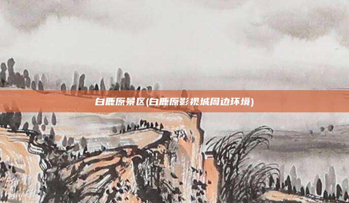 白鹿原景区(白鹿原影视城周边环境)