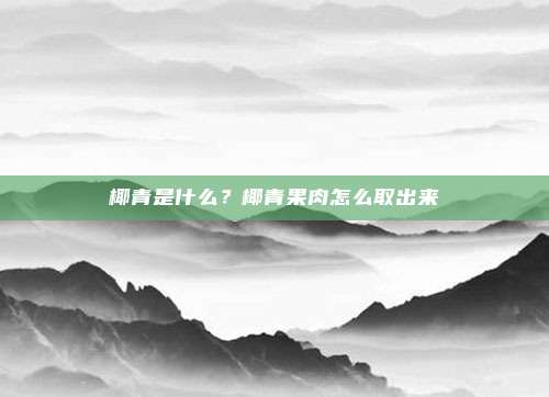 椰青是什么?椰青果肉怎么取出来