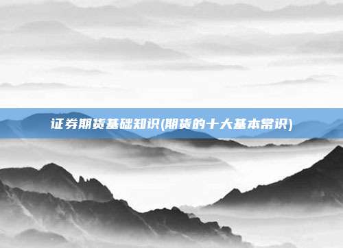 证券期货基础知识(期货的十大基本常识)