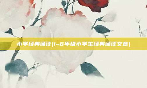 小学经典诵读(1~6年级小学生经典诵读文章)