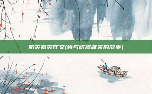 防灾减灾作文(我与防震减灾的故事)