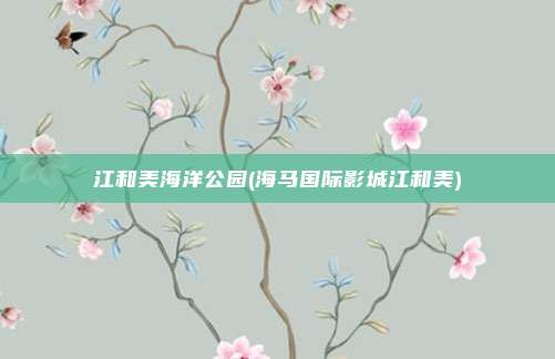 江和美海洋公园(海马国际影城江和美)