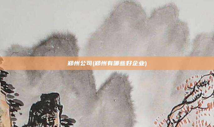 郑州公司(郑州有哪些好企业)