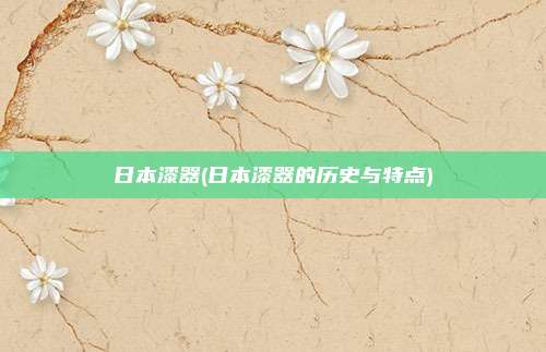 日本漆器(日本漆器的历史与特点)
