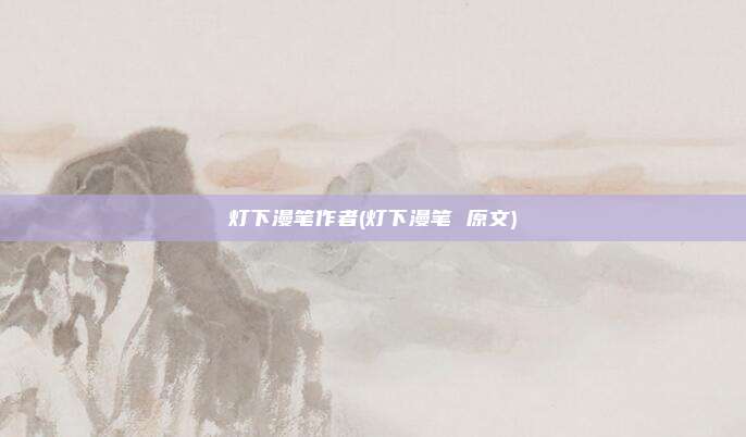 灯下漫笔作者(灯下漫笔 原文)