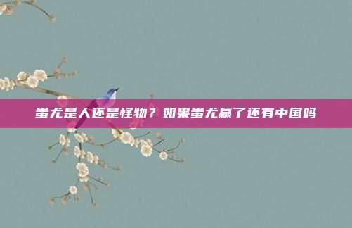 蚩尤是人还是怪物？如果蚩尤赢了还有中国吗