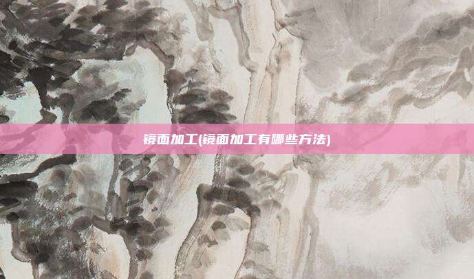 镜面加工(镜面加工有哪些方法)