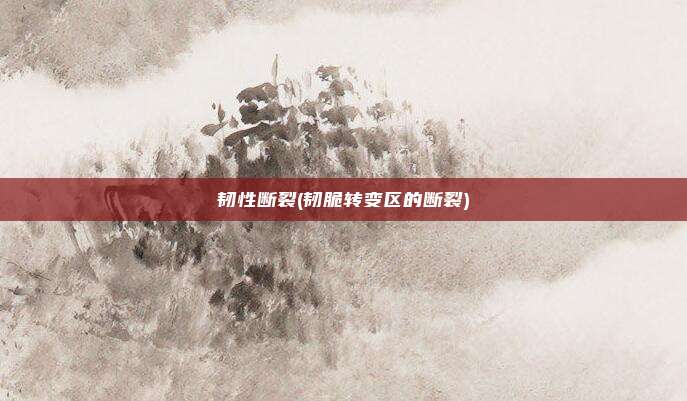 韧性断裂(韧脆转变区的断裂)
