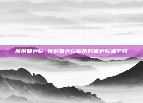 反射望远镜 反射望远镜和折射望远镜哪个好