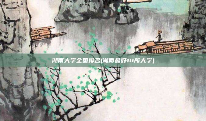 湖南大学全国排名(湖南最好10所大学)