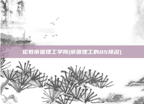 伦敦帝国理工学院(帝国理工的QS排名)