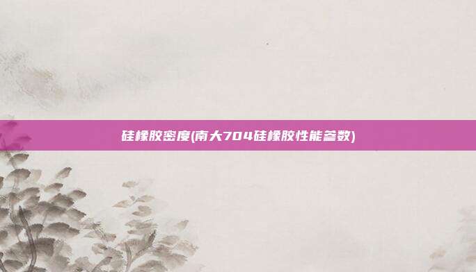 硅橡胶密度(南大704硅橡胶性能参数)