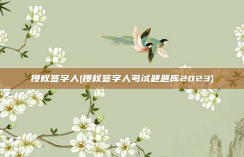 授权签字人(授权签字人考试题题库2023)