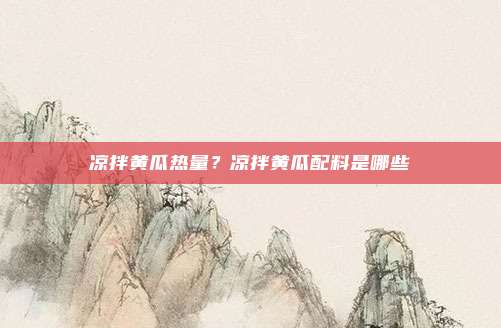 凉拌黄瓜热量?凉拌黄瓜配料是哪些