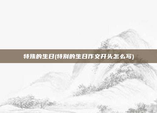 特殊的生日(特别的生日作文开头怎么写)