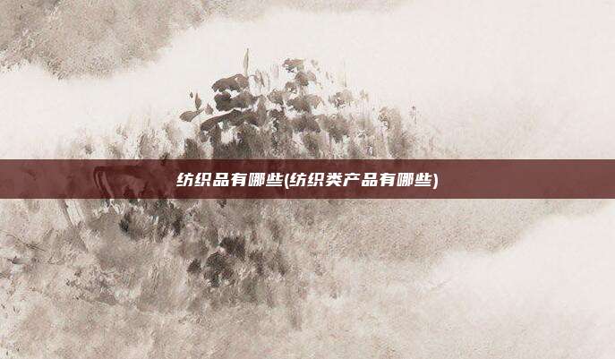 纺织品有哪些(纺织类产品有哪些)