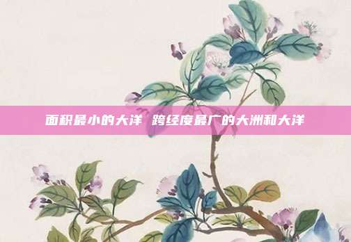 面积最小的大洋 跨经度最广的大洲和大洋