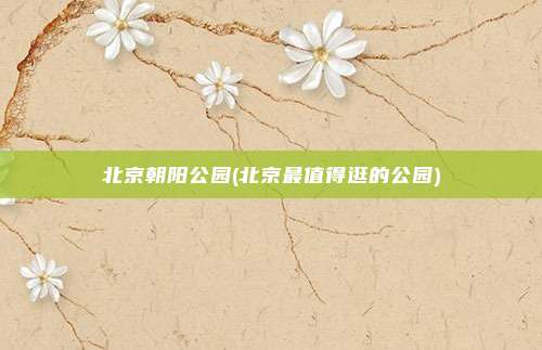 北京朝阳公园(北京最值得逛的公园)