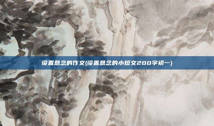 设置悬念的作文(设置悬念的小短文200字初一)