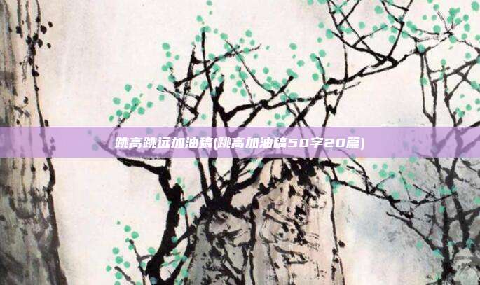 跳高跳远加油稿(跳高加油稿50字20篇)