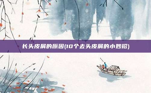 长头皮屑的原因(10个去头皮屑的小妙招)