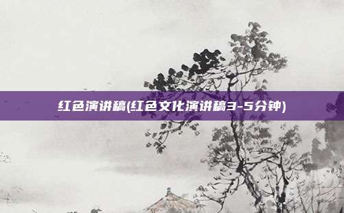 红色演讲稿(红色文化演讲稿3-5分钟)