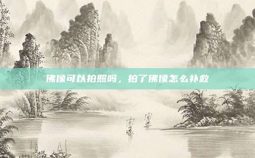 佛像可以拍照吗,拍了佛像怎么补救