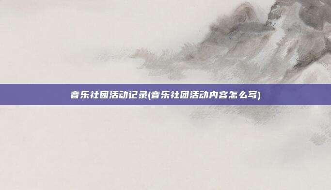 音乐社团活动记录(音乐社团活动内容怎么写)