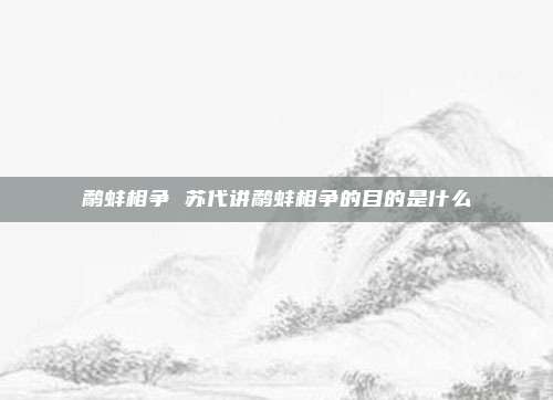 鹬蚌相争 苏代讲鹬蚌相争的目的是什么