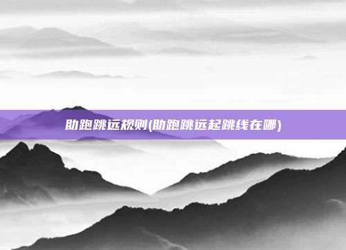助跑跳远规则(助跑跳远起跳线在哪)