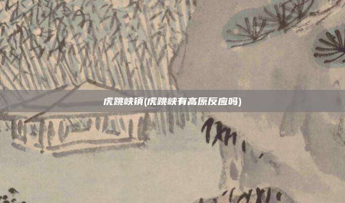 虎跳峡镇(虎跳峡有高原反应吗)