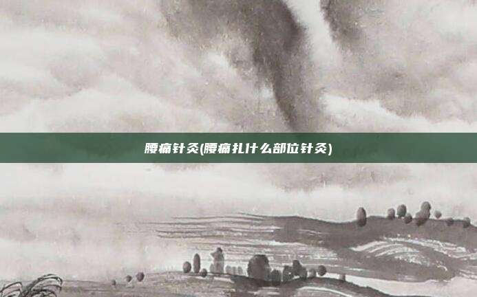 腰痛针灸(腰痛扎什么部位针灸)