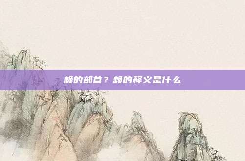 赖的部首？赖的释义是什么