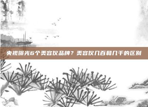 央视曝光6个美容仪品牌?美容仪几百和几千的区别