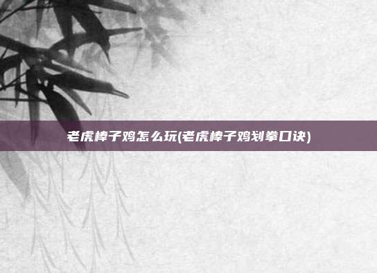 老虎棒子鸡怎么玩(老虎棒子鸡划拳口诀)