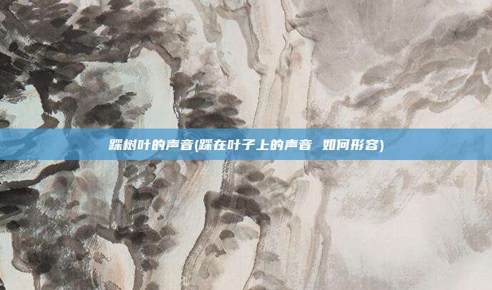 踩树叶的声音(踩在叶子上的声音 如何形容)