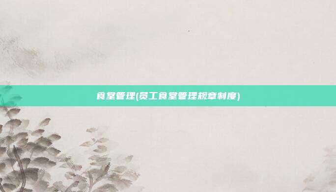 食堂管理(员工食堂管理规章制度)