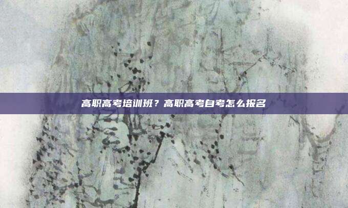 高职高考培训班？高职高考自考怎么报名