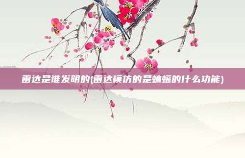 雷达是谁发明的(雷达模仿的是蝙蝠的什么功能)