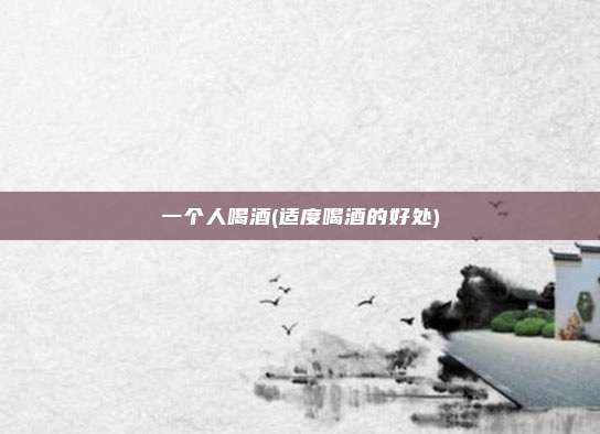 一个人喝酒(适度喝酒的好处)