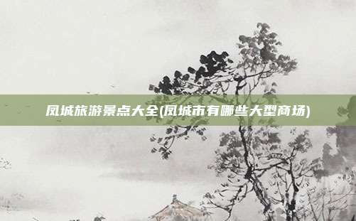 凤城旅游景点大全(凤城市有哪些大型商场)