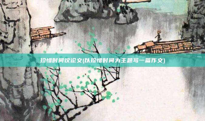 珍惜时间议论文(以珍惜时间为主题写一篇作文)