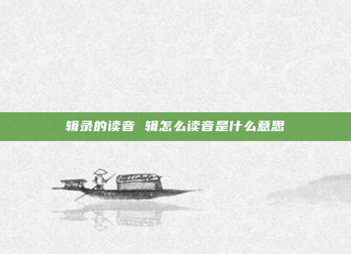 辑录的读音 辑怎么读音是什么意思