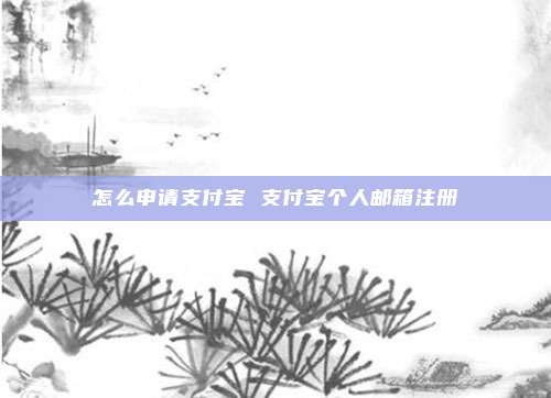 怎么申请支付宝 支付宝个人邮箱注册