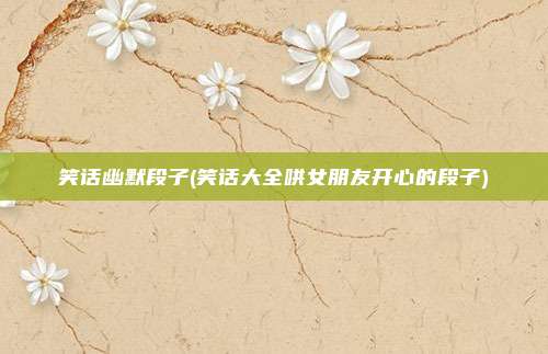 笑话幽默段子(笑话大全哄女朋友开心的段子)